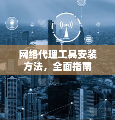 网络代理工具安装方法，全面指南