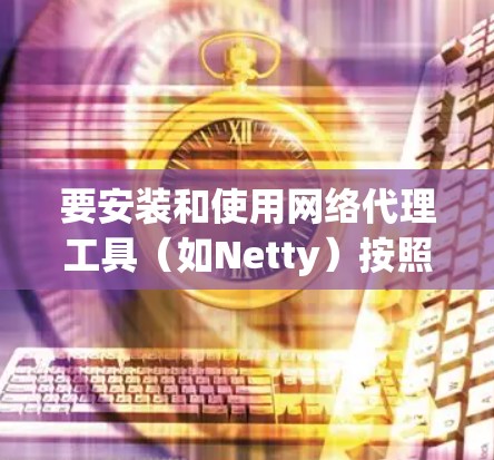 要安装和使用网络代理工具（如Netty）按照以下步骤进行