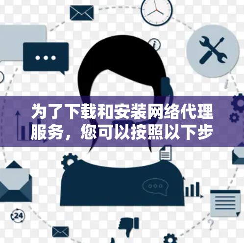 为了下载和安装网络代理服务，您可以按照以下步骤操作