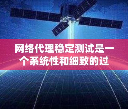 网络代理稳定测试是一个系统性和细致的过程，确保代理在不同环境下的可靠性和性能。以下是一个有条理的总结和步骤指南，帮助您系统地进行网络代理稳定测试