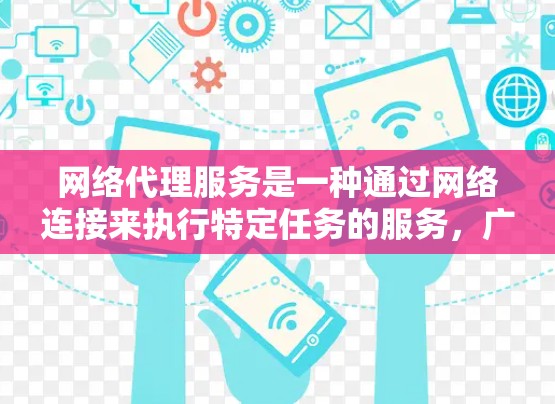 网络代理服务是一种通过网络连接来执行特定任务的服务，广泛应用于多个领域。以下是对网络代理服务的详细分析和总结