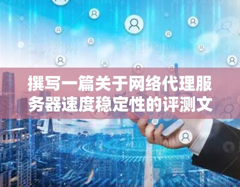 撰写一篇关于网络代理服务器速度稳定性的评测文章，可以按照以下结构进行