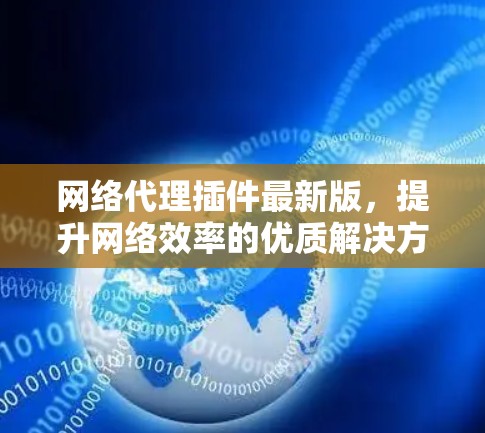 网络代理插件最新版，提升网络效率的优质解决方案