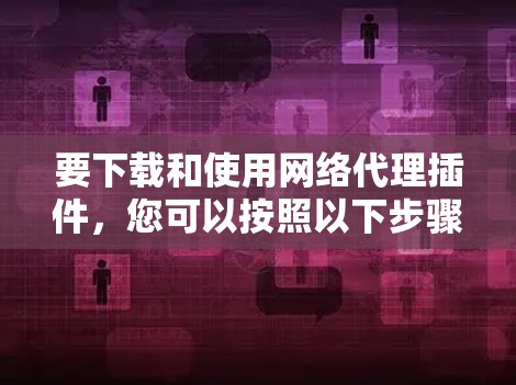 要下载和使用网络代理插件，您可以按照以下步骤进行