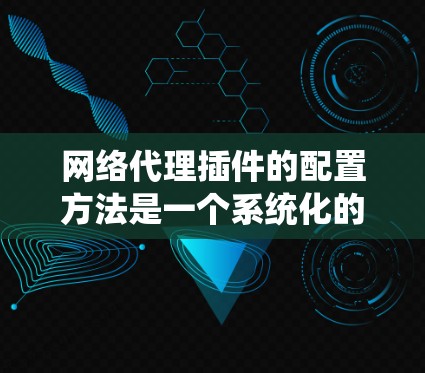网络代理插件的配置方法是一个系统化的过程，涉及服务器环境的建立、插件的配置、连接和启动，以及后续的测试和维护。以下是一个清晰的步骤指南