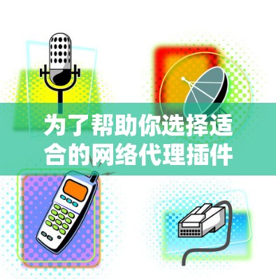 为了帮助你选择适合的网络代理插件，以下是基于你提供的需求和背景的建议