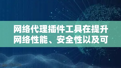 网络代理插件工具在提升网络性能、安全性以及可维护性方面发挥着重要作用。以下是对这些插件工具的详细总结，旨在帮助你更好地理解和应用它们