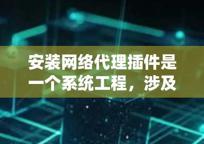 安装网络代理插件是一个系统工程，涉及多个步骤和可能的挑战。以下是一步步的指南