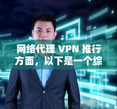 网络代理 VPN 推行方面，以下是一个综合整理的列表，涵盖国内和国外的推荐，供您参考