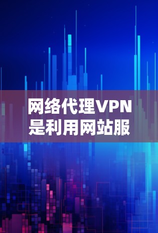 网络代理VPN是利用网站服务器来建立VPN的网络服务，提供更高的安全性，灵活性和灵活性。以下是关于网络代理VPN的详细指南