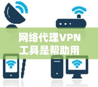 网络代理VPN工具是帮助用户实现网络内容的无限制访问和安全保护的重要工具。以下是对这些工具的系统总结