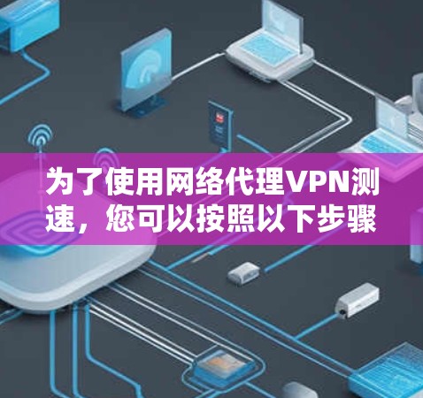 为了使用网络代理VPN测速，您可以按照以下步骤操作