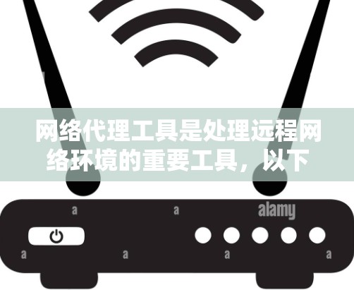 网络代理工具是处理远程网络环境的重要工具，以下是详细的使用步骤和信息