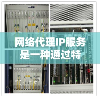 网络代理IP服务是一种通过特定IP地址管理网络设备的服务器管理工具，广泛应用于企业级网络环境。以下是关于该服务的详细信息