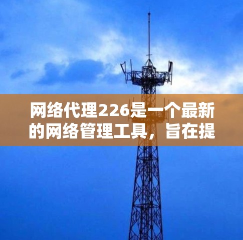 网络代理226是一个最新的网络管理工具，旨在提供更高效的监控和管理服务。以下是对该网络代理的详细介绍
