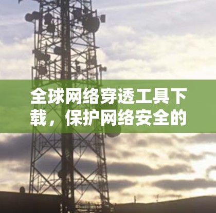 全球网络穿透工具下载，保护网络安全的必备神器