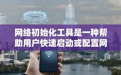 网络初始化工具是一种帮助用户快速启动或配置网络环境的工具，具体定义和应用如下