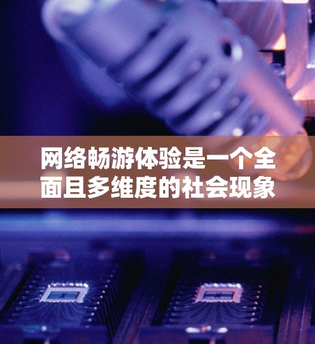 网络畅游体验是一个全面且多维度的社会现象，它不仅影响着个人的使用体验，也对整个社会的经济和文化发展产生深远影响。以下是对网络畅游体验的详细分析，从多个角度展开，帮助读者更好地理解这一概念