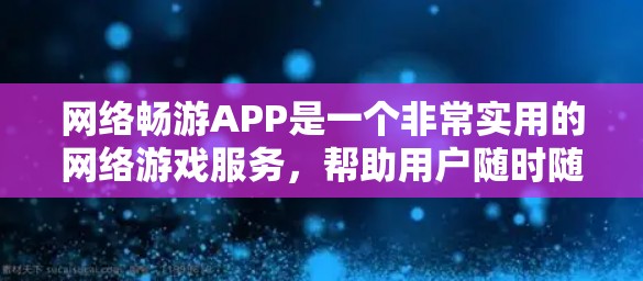 网络畅游APP是一个非常实用的网络游戏服务，帮助用户随时随地享受游戏乐趣。以下是关于该应用的详细信息