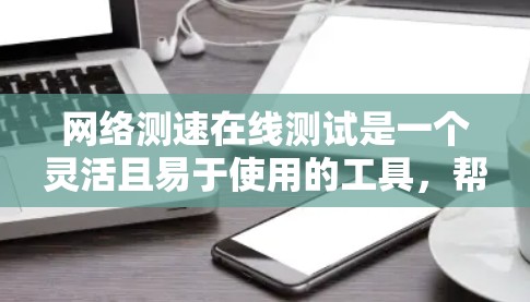 网络测速在线测试是一个灵活且易于使用的工具，帮助用户评估和优化网络性能。以下是对该测试的详细分析和步骤指南