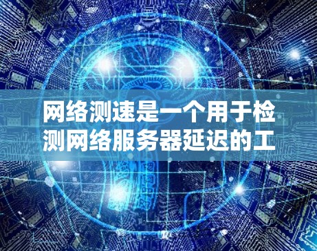 网络测速是一个用于检测网络服务器延迟的工具，通常通过发送数据包到服务器并测量服务器到客户端的延迟来实现。以下是对网络测速的详细分析和总结