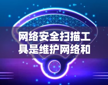 网络安全扫描工具是维护网络和设备安全的重要工具，以下是其主要功能和如何使用的方法