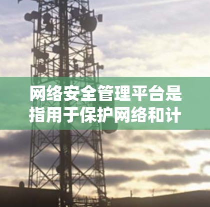 网络安全管理平台是指用于保护网络和计算机系统防止未经授权的访问、感染或攻击的工具。以下是一些常见的网络安全管理平台及其功能
