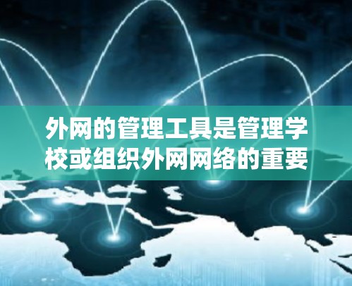 外网的管理工具是管理学校或组织外网网络的重要工具，涵盖了多个方面，包括网络管理、服务器管理、设备管理、数据传输控制、监控和安全措施。以下是对外网管理工具的系统总结
