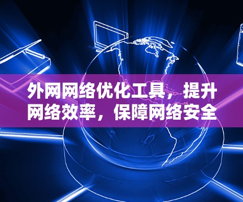外网网络优化工具，提升网络效率，保障网络安全