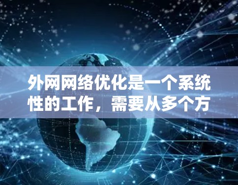外网网络优化是一个系统性的工作，需要从多个方面入手，以下是一些优化外网网络的步骤和建议