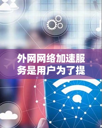 外网网络加速服务是用户为了提升网络连接速度而使用的加速技术或工具。以下是一些常见的外网网络加速服务类型及其特点