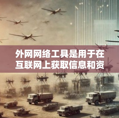 外网网络工具是用于在互联网上获取信息和资源的工具，广泛应用于学术研究、学习、新闻浏览等。以下是一些常见的外网网络工具及其特点和使用方法