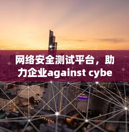 网络安全测试平台，助力企业against cyber threats