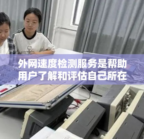 外网速度检测服务是帮助用户了解和评估自己所在区域网络的性能的一项工具。它通常用于测试网络速度、查看网络连接的稳定性、评估网络带宽等信息。以下是一些常用的外网速度检测服务方法和工具