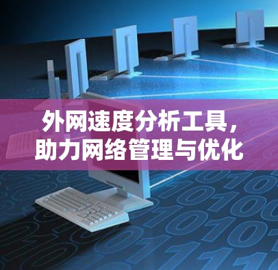 外网速度分析工具，助力网络管理与优化
