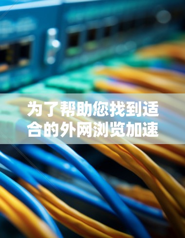 为了帮助您找到适合的外网浏览加速工具，以下是一些推荐，涵盖多平台支持、安全性和功能特点