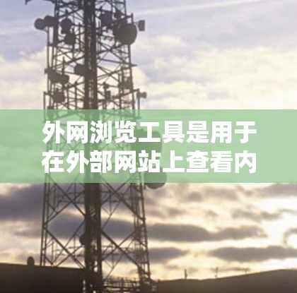 外网浏览工具是用于在外部网站上查看内容的软件，涵盖多种功能，以下是它们的主要类型及其特点