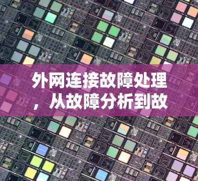 外网连接故障处理，从故障分析到故障排除的全面解决方案