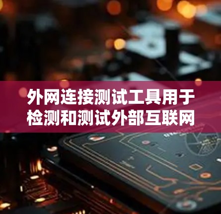 外网连接测试工具用于检测和测试外部互联网连接的可用性和性能。以下是详细的外网连接测试工具及其主要功能