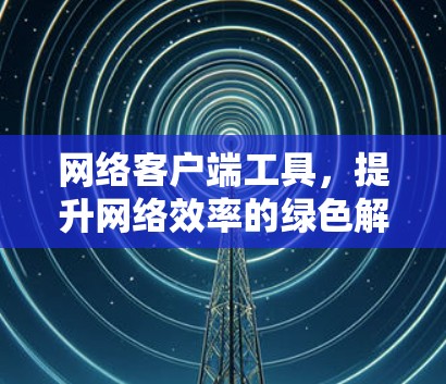 网络客户端工具，提升网络效率的绿色解决方案