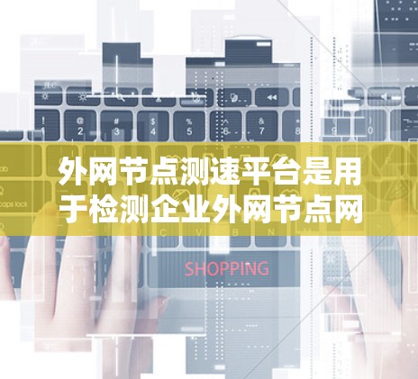 外网节点测速平台是用于检测企业外网节点网络性能的工具，广泛应用于企业网络管理中。以下是基于上述思考的分步解释