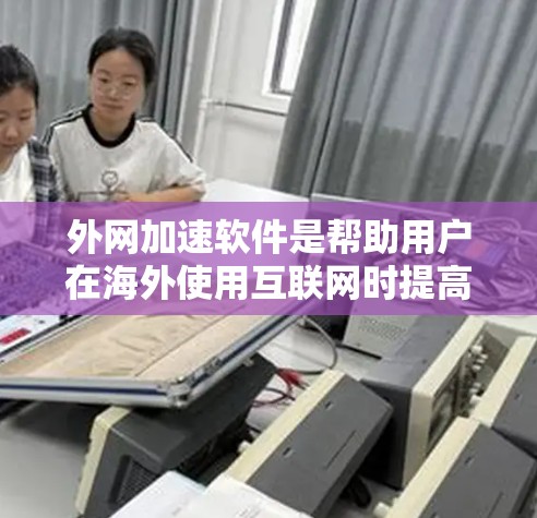 外网加速软件是帮助用户在海外使用互联网时提高网络速度的工具。以下是一些外网加速软件的推荐，涵盖不同的需求