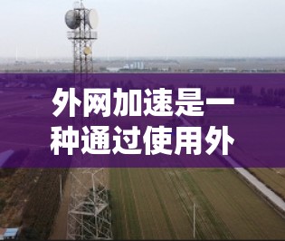 外网加速是一种通过使用外网信号或其他技术快速连接到互联网的方法，通常用于节省时间和成本。以下是一个分步的指南，帮助你了解外网加速体验