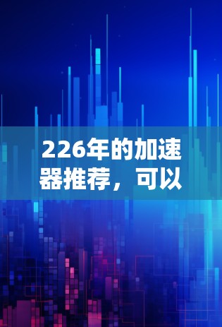 226年的加速器推荐，可以帮助您在提升网页加载速度、减少网络延迟、提升用户体验方面发挥重要作用。以下是一些推荐的外网加速器，基于226年的需求和用户可能的使用场景