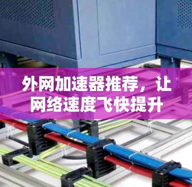 外网加速器推荐,让网络速度飞快提升,轻松搞定网络问题 外网加速器推荐,让网络速度飞快提升,轻松搞定网络问题