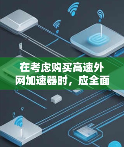 在考虑购买高速外网加速器时，应全面分析用户需求、软件特性以及实际使用场景。以下是一个结构化的建议，帮助您做出明智的选择