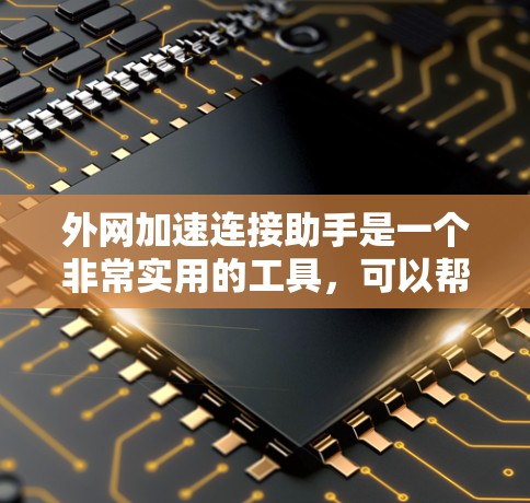 外网加速连接助手是一个非常实用的工具，可以帮助用户高效地连接到外网，避免连接问题。以下是一些详细的操作步骤和注意事项