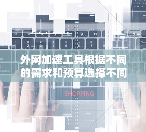 外网加速工具根据不同的需求和预算选择不同的工具。以下是推荐的几种工具，每种工具的特点及其适用场景