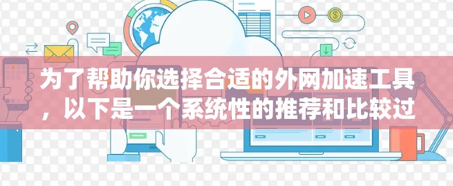 为了帮助你选择合适的外网加速工具，以下是一个系统性的推荐和比较过程