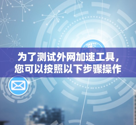 为了测试外网加速工具，您可以按照以下步骤操作